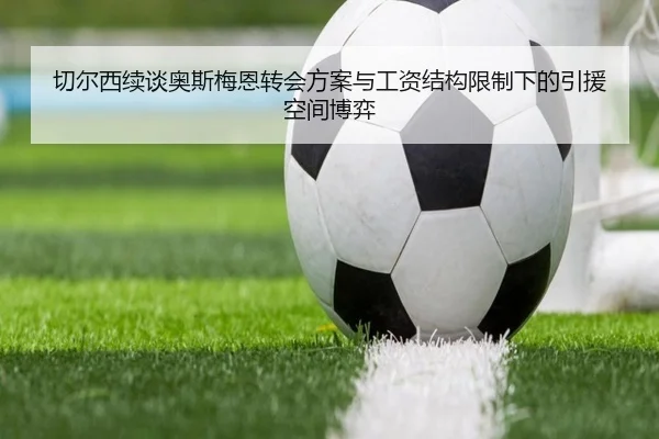 切尔西续谈奥斯梅恩转会方案与工资结构限制下的引援空间博弈
