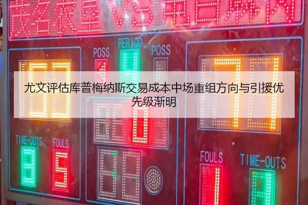 尤文评估库普梅纳斯交易成本中场重组方向与引援优先级渐明