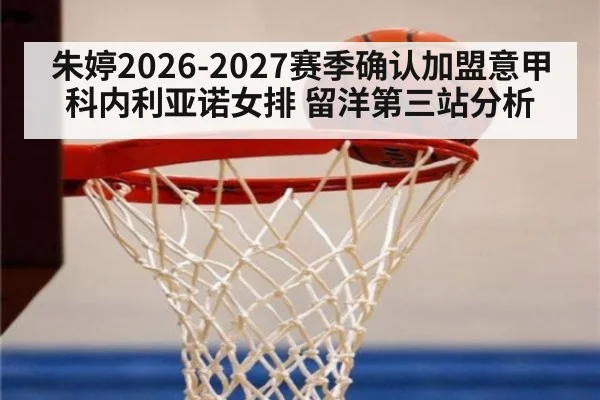 朱婷2026-2027赛季确认加盟意甲科内利亚诺女排 留洋第三站分析