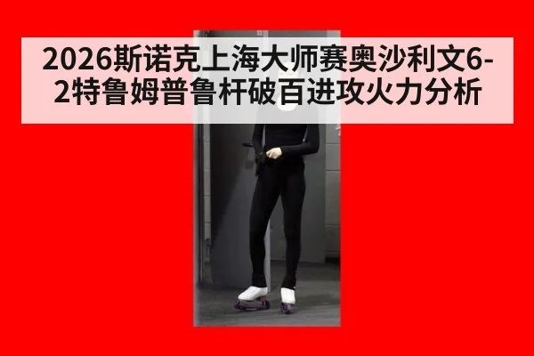 2026斯诺克上海大师赛奥沙利文6-2特鲁姆普鲁杆破百进攻火力分析