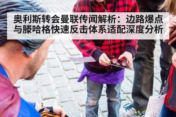 奥利斯转会曼联传闻解析：边路爆点与滕哈格快速反击体系适配深度分析