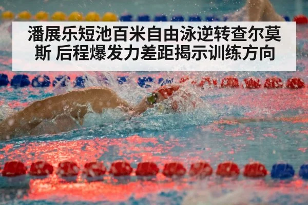 潘展乐短池百米自由泳逆转查尔莫斯 后程爆发力差距揭示训练方向
