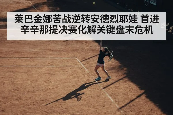 莱巴金娜苦战逆转安德烈耶娃 首进辛辛那提决赛化解关键盘末危机