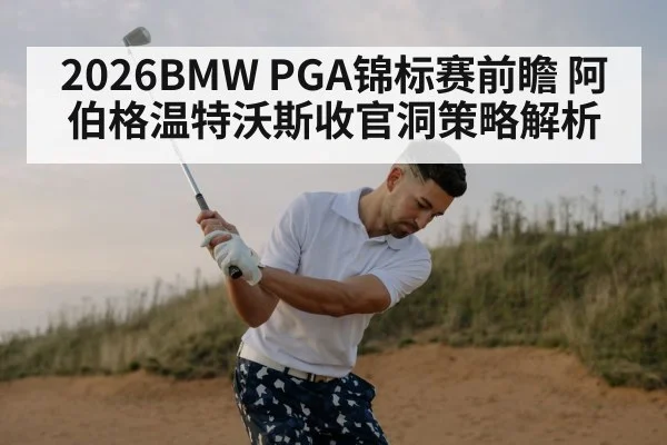 2026BMW PGA锦标赛前瞻 阿伯格温特沃斯收官洞策略解析