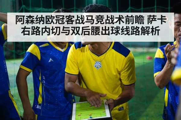 阿森纳欧冠客战马竞战术前瞻 萨卡右路内切与双后腰出球线路解析