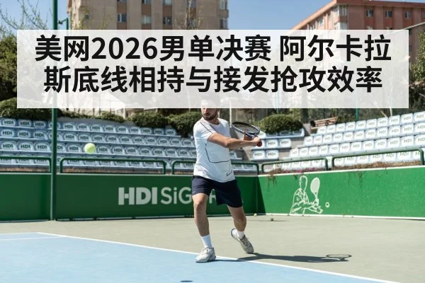 美网2026男单决赛 阿尔卡拉斯底线相持与接发抢攻效率