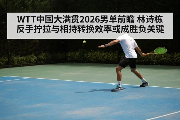 WTT中国大满贯2026男单前瞻 林诗栋反手拧拉与相持转换效率或成胜负关键