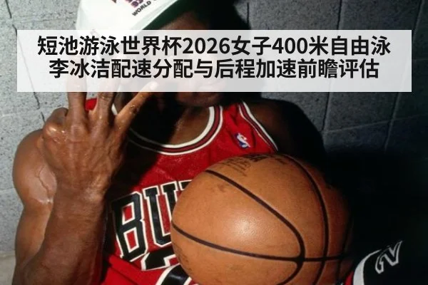 短池游泳世界杯2026女子400米自由泳李冰洁配速分配与后程加速前瞻评估