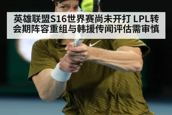 英雄联盟S16世界赛尚未开打 LPL转会期阵容重组与韩援传闻评估需审慎